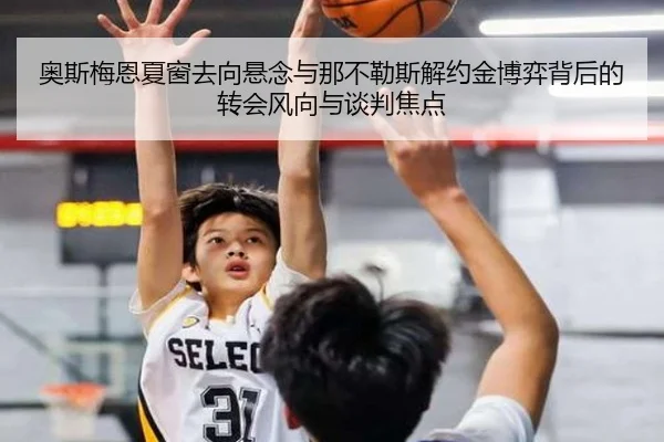 奥斯梅恩夏窗去向悬念与那不勒斯解约金博弈背后的转会风向与谈判焦点
