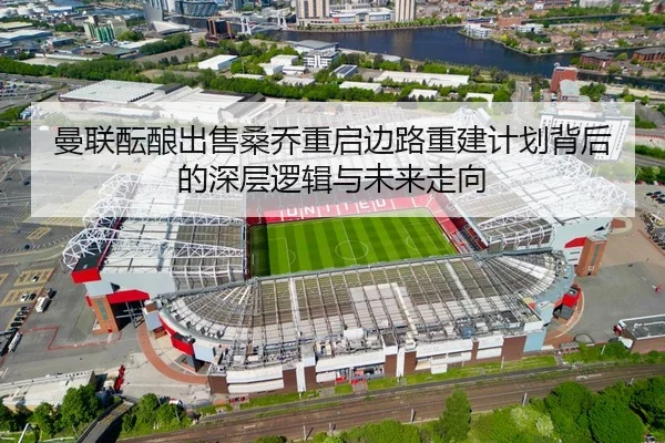 曼联酝酿出售桑乔重启边路重建计划背后的深层逻辑与未来走向