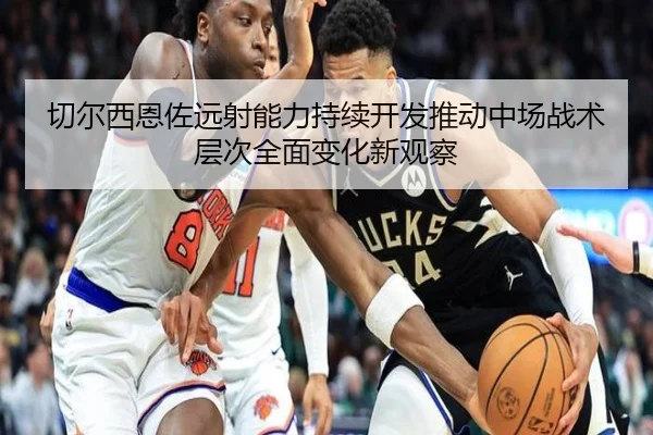 切尔西恩佐远射能力持续开发推动中场战术层次全面变化新观察