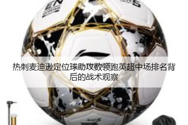 热刺麦迪逊定位球助攻数领跑英超中场排名背后的战术观察
