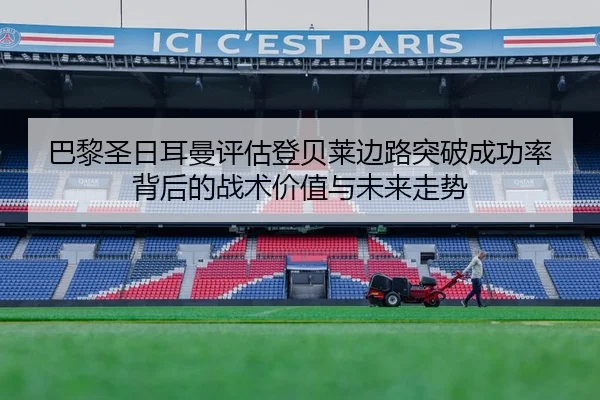 巴黎圣日耳曼评估登贝莱边路突破成功率背后的战术价值与未来走势