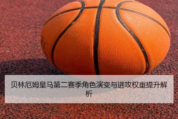 贝林厄姆皇马第二赛季角色演变与进攻权重提升解析