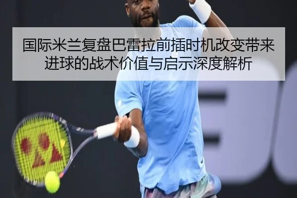 国际米兰复盘巴雷拉前插时机改变带来进球的战术价值与启示深度解析