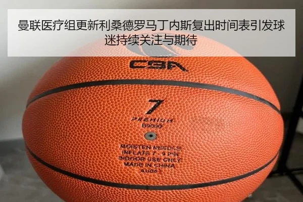 曼联医疗组更新利桑德罗马丁内斯复出时间表引发球迷持续关注与期待