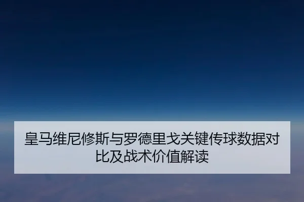 皇马维尼修斯与罗德里戈关键传球数据对比及战术价值解读