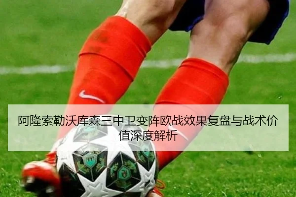 阿隆索勒沃库森三中卫变阵欧战效果复盘与战术价值深度解析