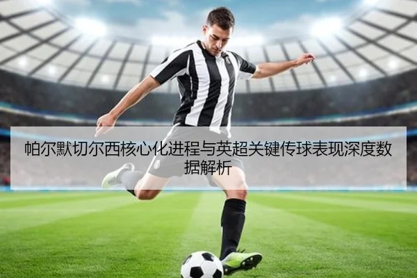 帕尔默切尔西核心化进程与英超关键传球表现深度数据解析