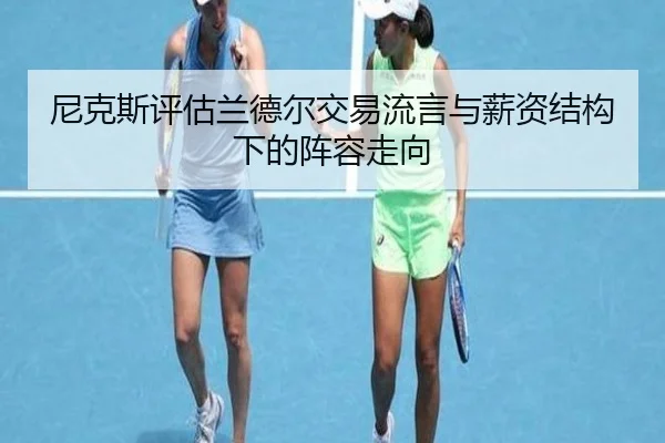 尼克斯评估兰德尔交易流言与薪资结构下的阵容走向