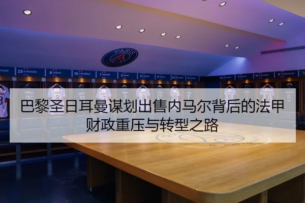 巴黎圣日耳曼谋划出售内马尔背后的法甲财政重压与转型之路