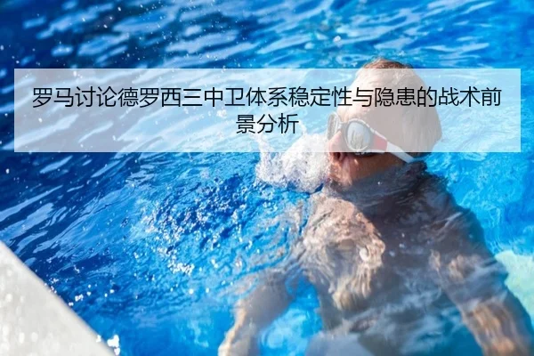 罗马讨论德罗西三中卫体系稳定性与隐患的战术前景分析