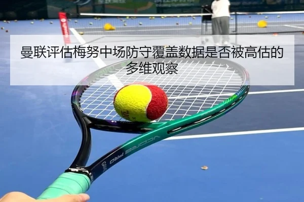 曼联评估梅努中场防守覆盖数据是否被高估的多维观察