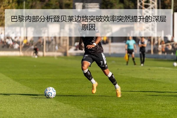 巴黎内部分析登贝莱边路突破效率突然提升的深层原因