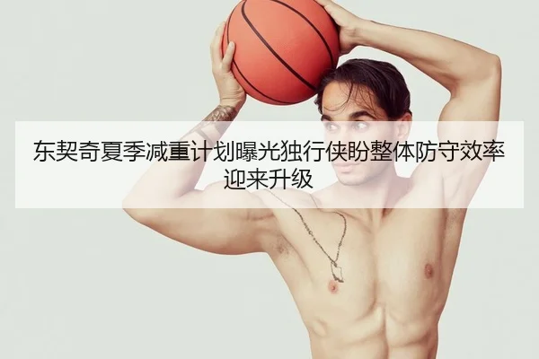 东契奇夏季减重计划曝光独行侠盼整体防守效率迎来升级