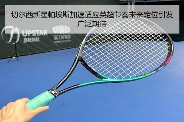 切尔西新星帕埃斯加速适应英超节奏未来定位引发广泛期待