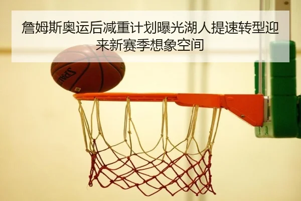 詹姆斯奥运后减重计划曝光湖人提速转型迎来新赛季想象空间